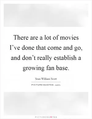 There are a lot of movies I’ve done that come and go, and don’t really establish a growing fan base Picture Quote #1