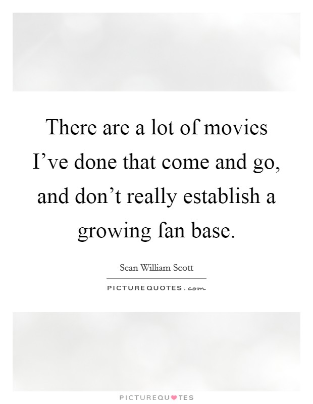 There are a lot of movies I've done that come and go, and don't really establish a growing fan base. Picture Quote #1