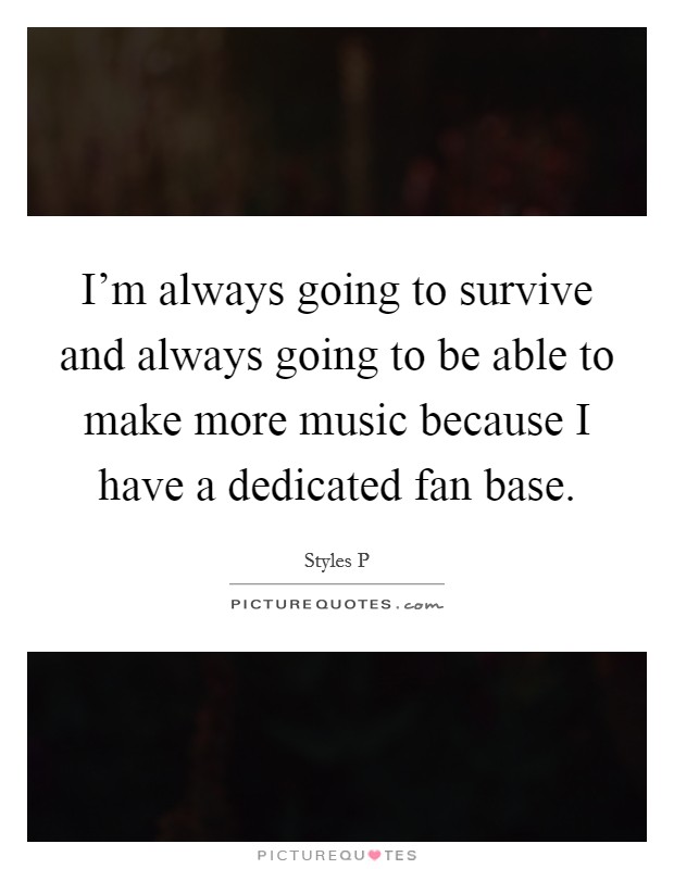I'm always going to survive and always going to be able to make more music because I have a dedicated fan base. Picture Quote #1