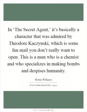 In ‘The Secret Agent,’ it’s basically a character that was admired by Theodore Kaczynski, which is some fan mail you don’t really want to open. This is a man who is a chemist and who specializes in making bombs and despises humanity Picture Quote #1