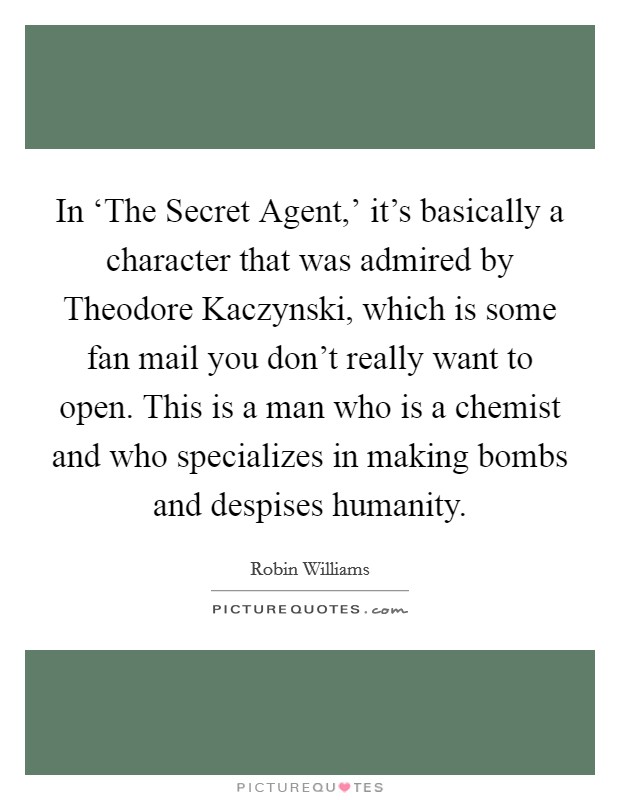 In ‘The Secret Agent,' it's basically a character that was admired by Theodore Kaczynski, which is some fan mail you don't really want to open. This is a man who is a chemist and who specializes in making bombs and despises humanity. Picture Quote #1
