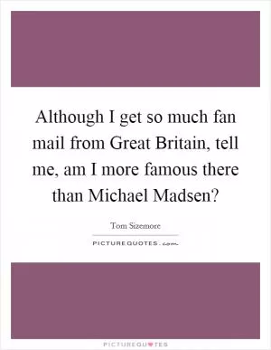 Although I get so much fan mail from Great Britain, tell me, am I more famous there than Michael Madsen? Picture Quote #1