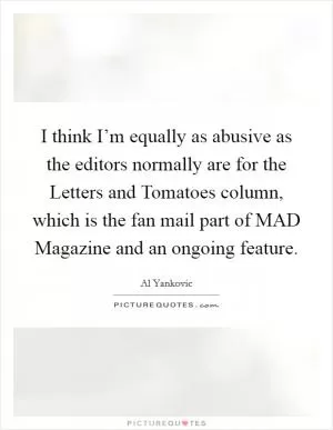 I think I’m equally as abusive as the editors normally are for the Letters and Tomatoes column, which is the fan mail part of MAD Magazine and an ongoing feature Picture Quote #1