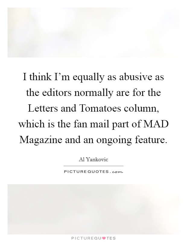 I think I'm equally as abusive as the editors normally are for the Letters and Tomatoes column, which is the fan mail part of MAD Magazine and an ongoing feature. Picture Quote #1