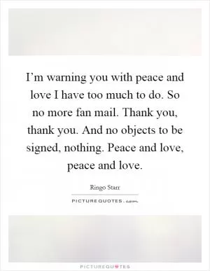 I’m warning you with peace and love I have too much to do. So no more fan mail. Thank you, thank you. And no objects to be signed, nothing. Peace and love, peace and love Picture Quote #1