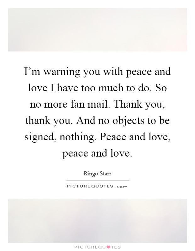 I'm warning you with peace and love I have too much to do. So no more fan mail. Thank you, thank you. And no objects to be signed, nothing. Peace and love, peace and love. Picture Quote #1