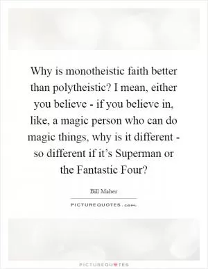 Why is monotheistic faith better than polytheistic? I mean, either you believe - if you believe in, like, a magic person who can do magic things, why is it different - so different if it’s Superman or the Fantastic Four? Picture Quote #1