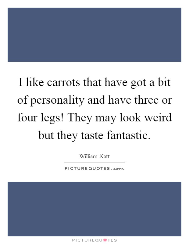 I like carrots that have got a bit of personality and have three or four legs! They may look weird but they taste fantastic. Picture Quote #1