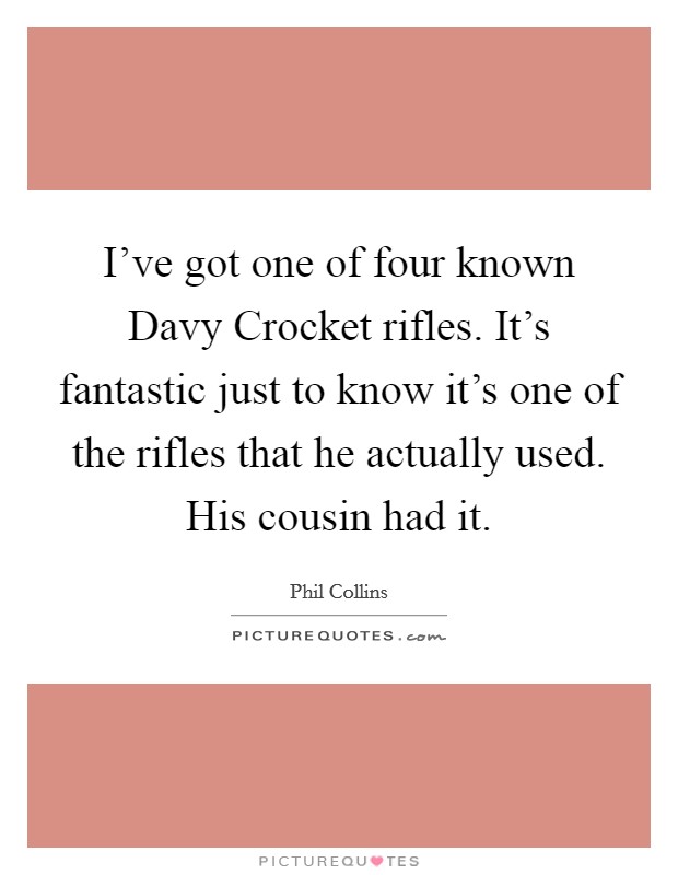 I've got one of four known Davy Crocket rifles. It's fantastic just to know it's one of the rifles that he actually used. His cousin had it. Picture Quote #1