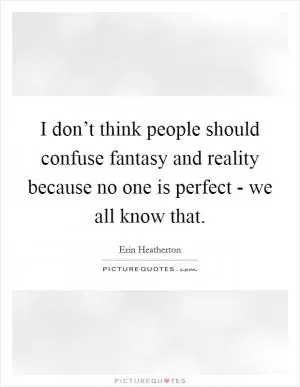 I don’t think people should confuse fantasy and reality because no one is perfect - we all know that Picture Quote #1