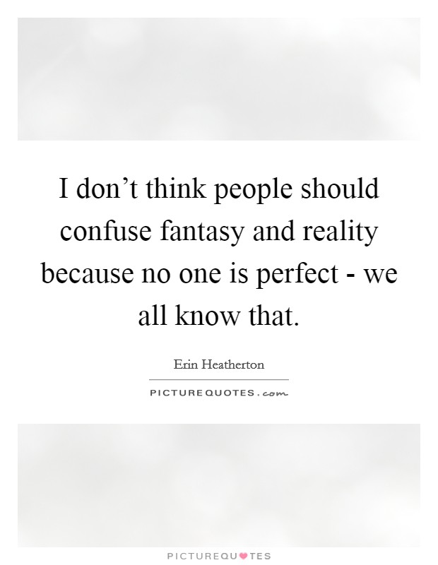 I don't think people should confuse fantasy and reality because no one is perfect - we all know that. Picture Quote #1
