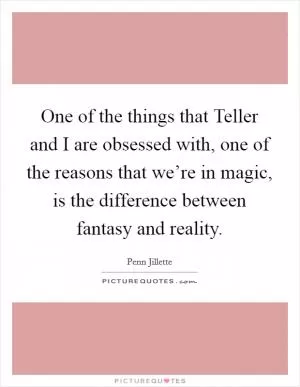 One of the things that Teller and I are obsessed with, one of the reasons that we’re in magic, is the difference between fantasy and reality Picture Quote #1