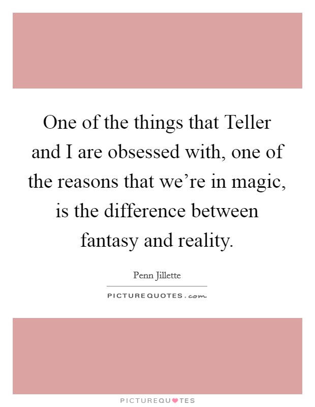 One of the things that Teller and I are obsessed with, one of the reasons that we're in magic, is the difference between fantasy and reality. Picture Quote #1