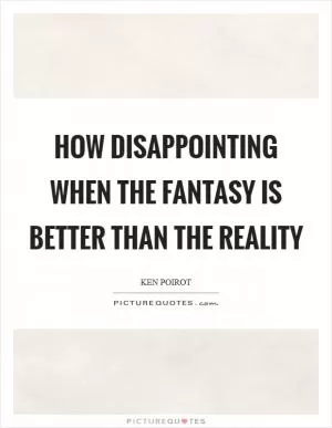 How disappointing when the fantasy is better than the reality Picture Quote #1