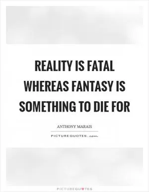 Reality is fatal whereas fantasy is something to die for Picture Quote #1