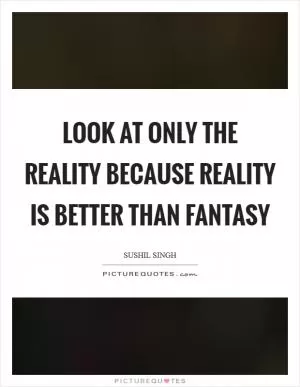 Look At Only The Reality Because Reality Is Better Than Fantasy Picture Quote #1
