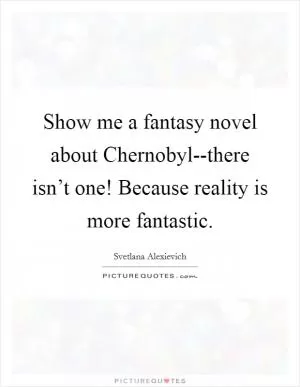 Show me a fantasy novel about Chernobyl--there isn’t one! Because reality is more fantastic Picture Quote #1