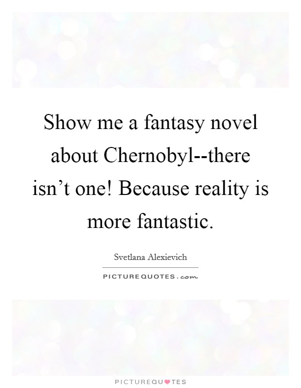 Show me a fantasy novel about Chernobyl--there isn't one! Because reality is more fantastic. Picture Quote #1