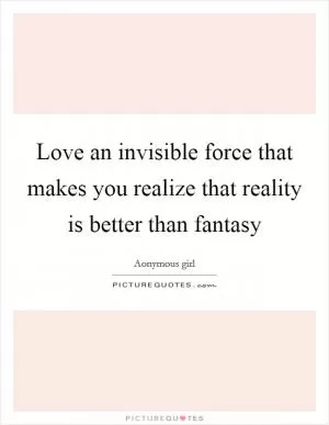 Love an invisible force that makes you realize that reality is better than fantasy Picture Quote #1