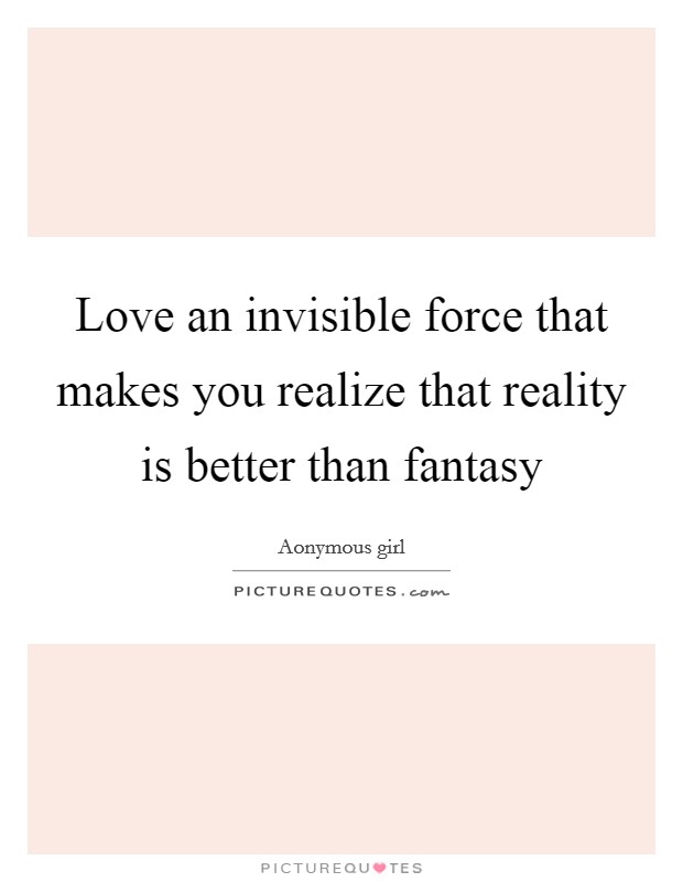 Love an invisible force that makes you realize that reality is better than fantasy Picture Quote #1