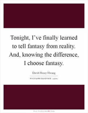 Tonight, I’ve finally learned to tell fantasy from reality. And, knowing the difference, I choose fantasy Picture Quote #1