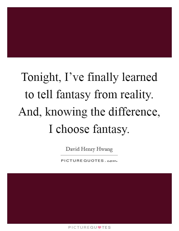 Tonight, I've finally learned to tell fantasy from reality. And, knowing the difference, I choose fantasy. Picture Quote #1