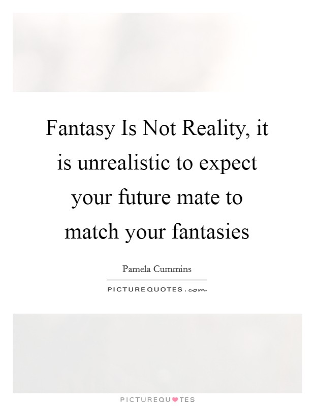 Fantasy Is Not Reality, it is unrealistic to expect your future mate to match your fantasies Picture Quote #1