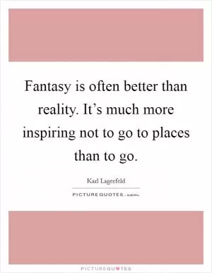 Fantasy is often better than reality. It’s much more inspiring not to go to places than to go Picture Quote #1