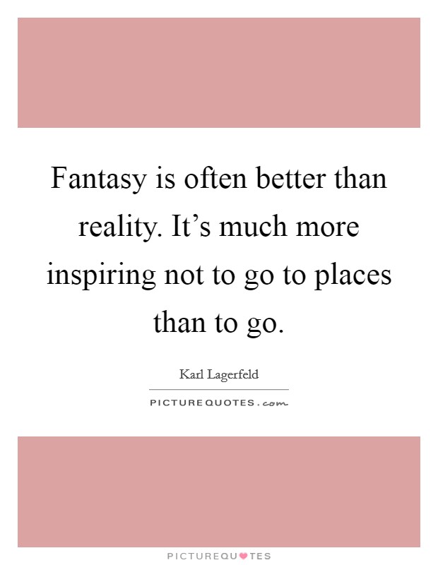 Fantasy is often better than reality. It's much more inspiring not to go to places than to go. Picture Quote #1