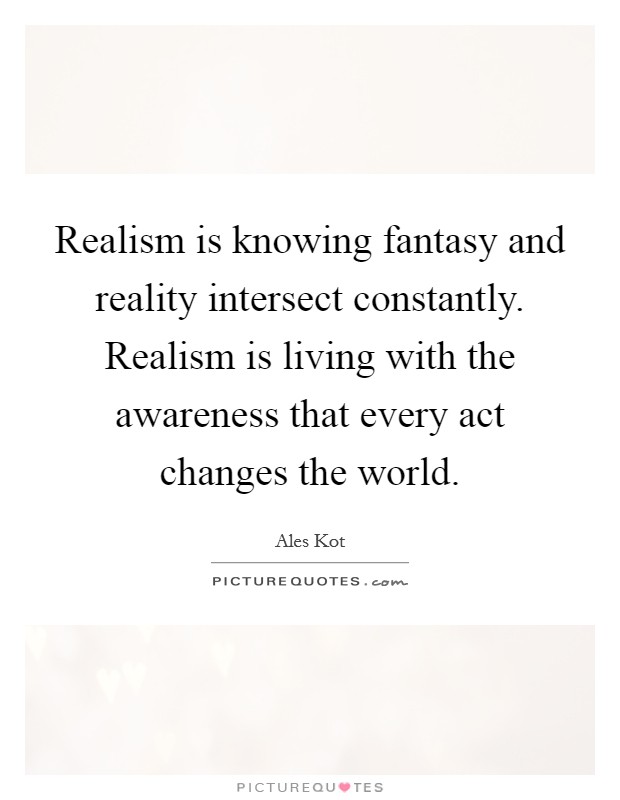 Realism is knowing fantasy and reality intersect constantly. Realism is living with the awareness that every act changes the world. Picture Quote #1