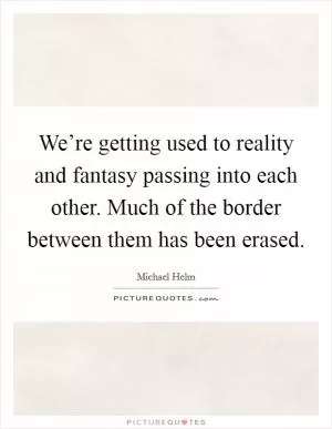 We’re getting used to reality and fantasy passing into each other. Much of the border between them has been erased Picture Quote #1