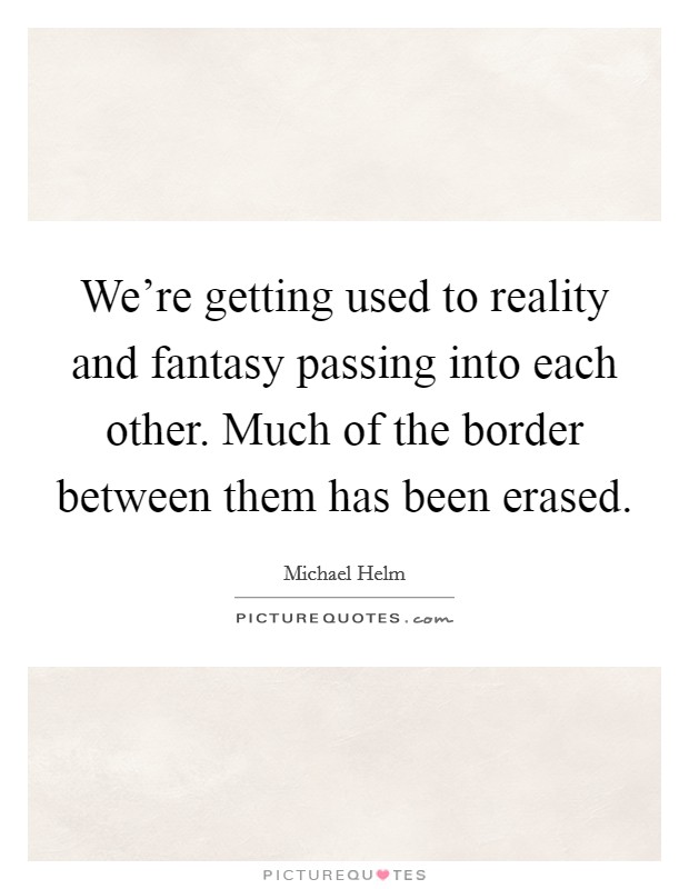 We're getting used to reality and fantasy passing into each other. Much of the border between them has been erased. Picture Quote #1