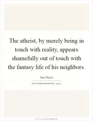 The atheist, by merely being in touch with reality, appears shamefully out of touch with the fantasy life of his neighbors Picture Quote #1