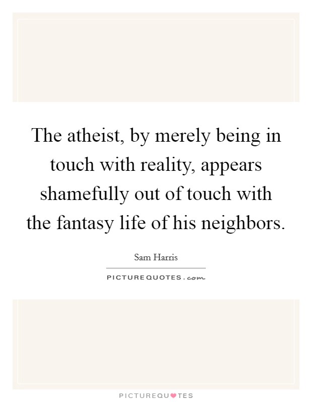 The atheist, by merely being in touch with reality, appears shamefully out of touch with the fantasy life of his neighbors. Picture Quote #1