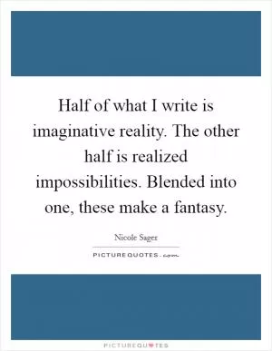 Half of what I write is imaginative reality. The other half is realized impossibilities. Blended into one, these make a fantasy Picture Quote #1