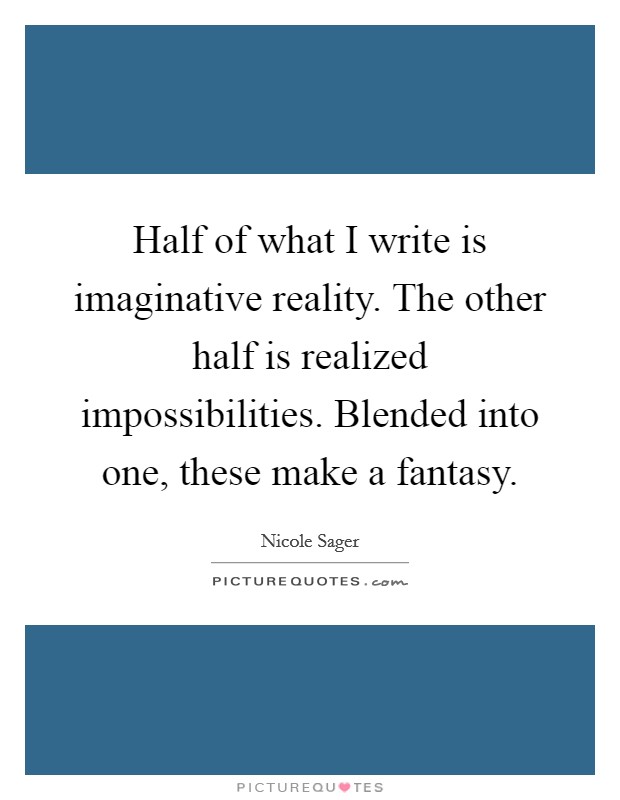 Half of what I write is imaginative reality. The other half is realized impossibilities. Blended into one, these make a fantasy. Picture Quote #1
