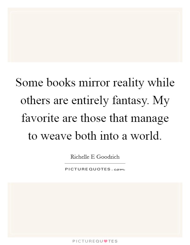 Some books mirror reality while others are entirely fantasy. My favorite are those that manage to weave both into a world. Picture Quote #1