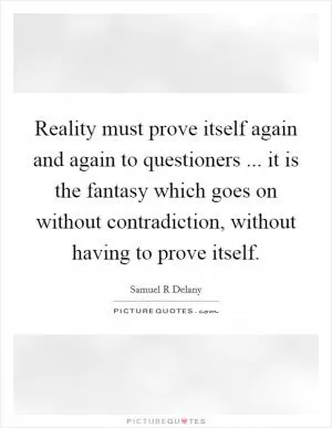 Reality must prove itself again and again to questioners ... it is the fantasy which goes on without contradiction, without having to prove itself Picture Quote #1