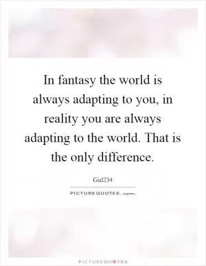 In fantasy the world is always adapting to you, in reality you are always adapting to the world. That is the only difference Picture Quote #1
