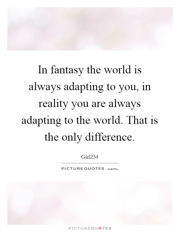 In fantasy the world is always adapting to you, in reality you are always adapting to the world. That is the only difference. Picture Quote #1