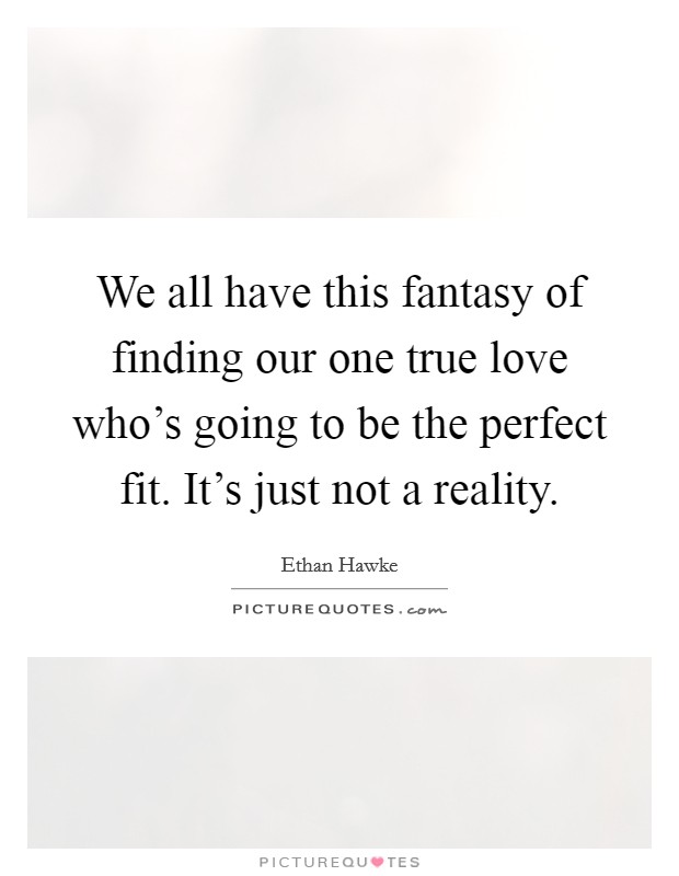 We all have this fantasy of finding our one true love who's going to be the perfect fit. It's just not a reality. Picture Quote #1