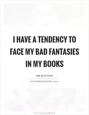 I have a tendency to face my bad fantasies in my books Picture Quote #1