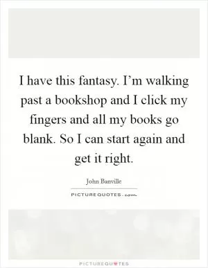 I have this fantasy. I’m walking past a bookshop and I click my fingers and all my books go blank. So I can start again and get it right Picture Quote #1