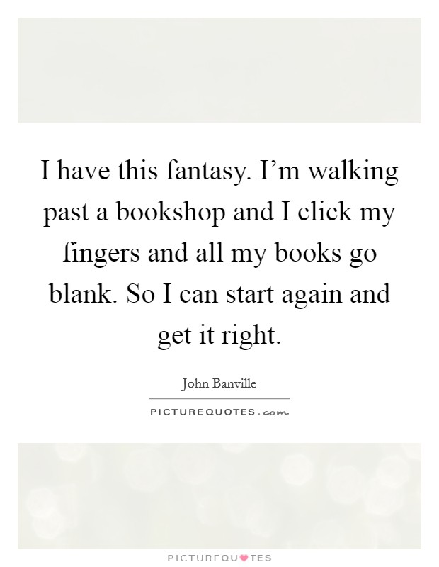 I have this fantasy. I'm walking past a bookshop and I click my fingers and all my books go blank. So I can start again and get it right. Picture Quote #1