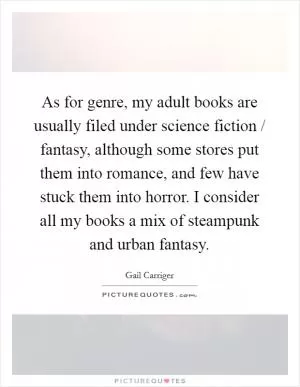 As for genre, my adult books are usually filed under science fiction / fantasy, although some stores put them into romance, and few have stuck them into horror. I consider all my books a mix of steampunk and urban fantasy Picture Quote #1