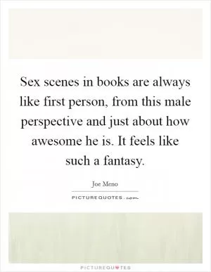 Sex scenes in books are always like first person, from this male perspective and just about how awesome he is. It feels like such a fantasy Picture Quote #1