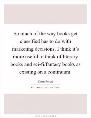 So much of the way books get classified has to do with marketing decisions. I think it’s more useful to think of literary books and sci-fi/fantasy books as existing on a continuum Picture Quote #1