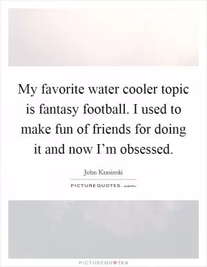 My favorite water cooler topic is fantasy football. I used to make fun of friends for doing it and now I’m obsessed Picture Quote #1