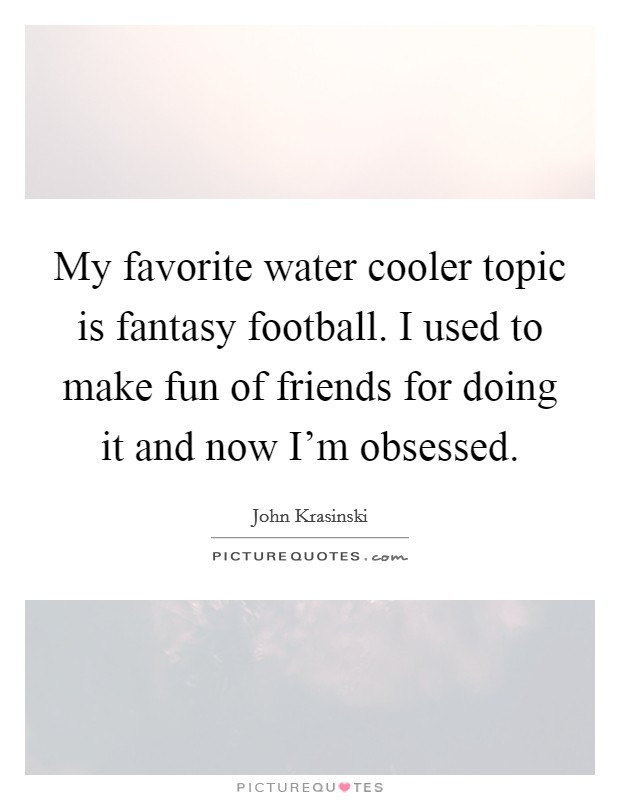 My favorite water cooler topic is fantasy football. I used to make fun of friends for doing it and now I'm obsessed. Picture Quote #1