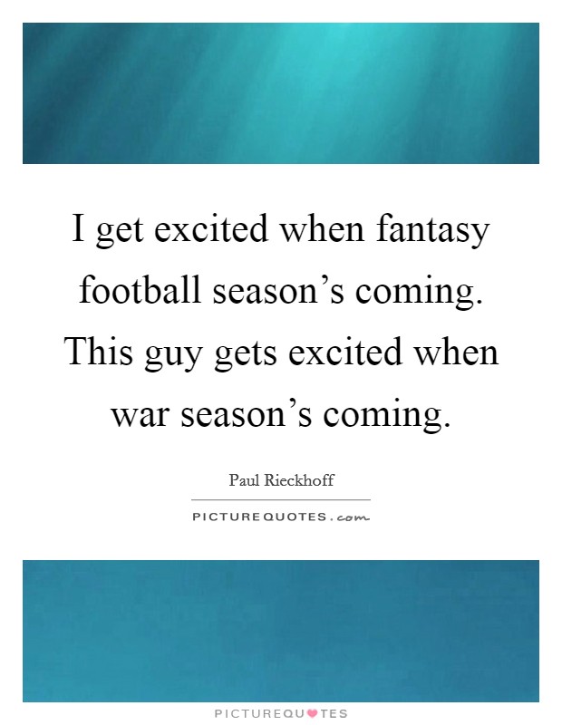 I get excited when fantasy football season's coming. This guy gets excited when war season's coming. Picture Quote #1